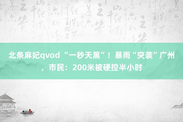 北条麻妃qvod “一秒天黑”！暴雨“突袭”广州，市民：200米被硬控半小时