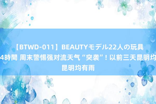 【BTWD-011】BEAUTYモデル22人の玩具責め4時間 周末警惕强对流天气“突袭”! 以前三天昆明均有雨