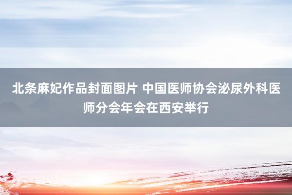 北条麻妃作品封面图片 中国医师协会泌尿外科医师分会年会在西安举行