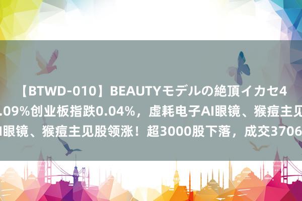 【BTWD-010】BEAUTYモデルの絶頂イカセ4時間 A股午评：沪指涨0.09%创业板指跌0.04%，虚耗电子AI眼镜、猴痘主见股领涨！超3000股下落，成交3706亿缩量258亿