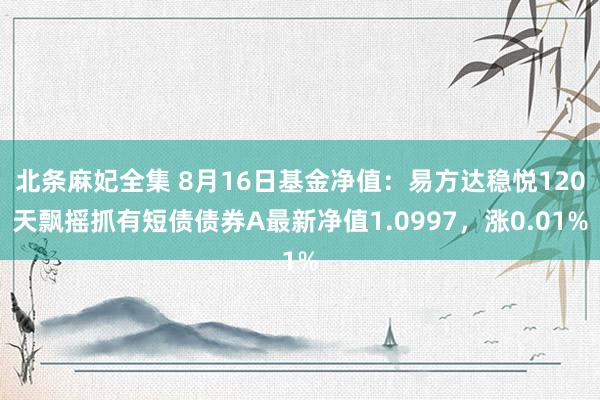 北条麻妃全集 8月16日基金净值：易方达稳悦120天飘摇抓有短债债券A最新净值1.0997，涨0.01%