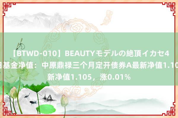 【BTWD-010】BEAUTYモデルの絶頂イカセ4時間 8月16日基金净值：中原鼎禄三个月定开债券A最新净值1.105，涨0.01%