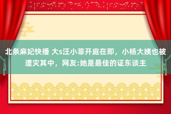 北条麻妃快播 大s汪小菲开庭在即，小杨大姨也被遭灾其中，网友:她是最佳的证东谈主