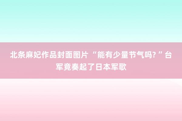 北条麻妃作品封面图片 “能有少量节气吗? ”台军竟奏起了日本军歌