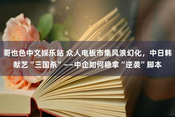 哥也色中文娱乐站 众人电板市集风浪幻化，中日韩献艺“三国杀”——中企如何稳拿“逆袭”脚本