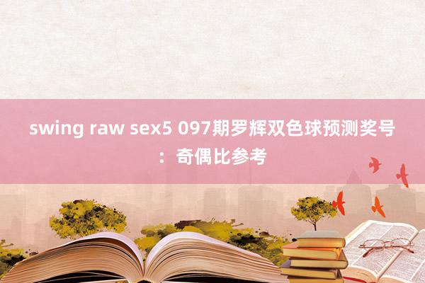 swing raw sex5 097期罗辉双色球预测奖号：奇偶比参考