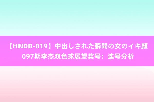 【HNDB-019】中出しされた瞬間の女のイキ顔 097期李杰双色球展望奖号：连号分析