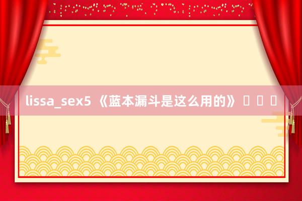 lissa_sex5 《蓝本漏斗是这么用的》 ​​​