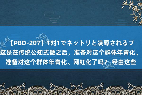 【PBD-207】1対1でネットリと凌辱されるプレミア女優たち 8時間 这是在传统公知式微之后，准备对这个群体年青化、网红化了吗？ 经由这些