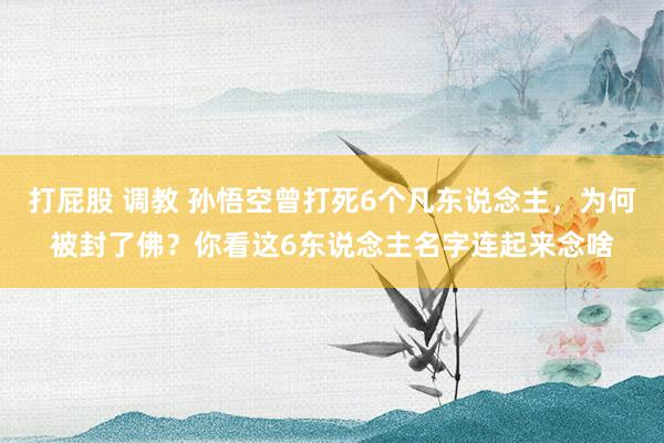 打屁股 调教 孙悟空曾打死6个凡东说念主，为何被封了佛？你看这6东说念主名字连起来念啥