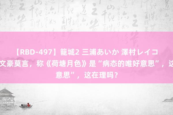 【RBD-497】籠城2 三浦あいか 澤村レイコ ASUKA 文豪莫言，称《荷塘月色》是“病态的唯好意思”，这在理吗？