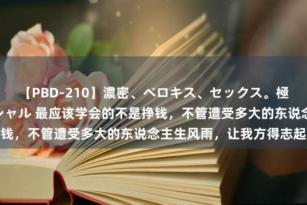 【PBD-210】濃密、ベロキス、セックス。極上接吻性交 8時間スペシャル 最应该学会的不是挣钱，不管遭受多大的东说念主生风雨，让我方得志起来