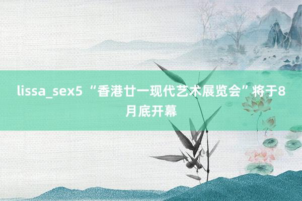 lissa_sex5 “香港廿一现代艺术展览会”将于8月底开幕