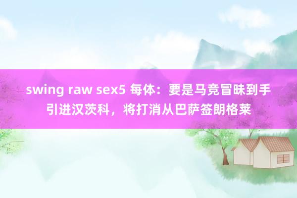 swing raw sex5 每体：要是马竞冒昧到手引进汉茨科，将打消从巴萨签朗格莱