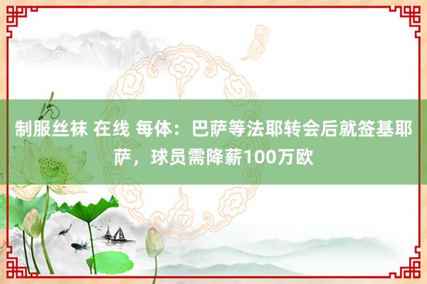 制服丝袜 在线 每体：巴萨等法耶转会后就签基耶萨，球员需降薪100万欧