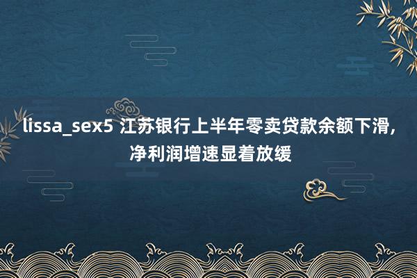 lissa_sex5 江苏银行上半年零卖贷款余额下滑， 净利润增速显着放缓