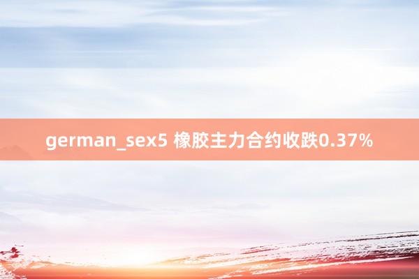 german_sex5 橡胶主力合约收跌0.37%