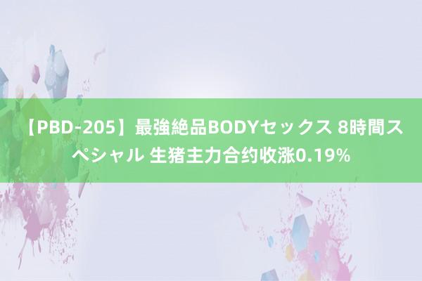 【PBD-205】最強絶品BODYセックス 8時間スペシャル 生猪主力合约收涨0.19%