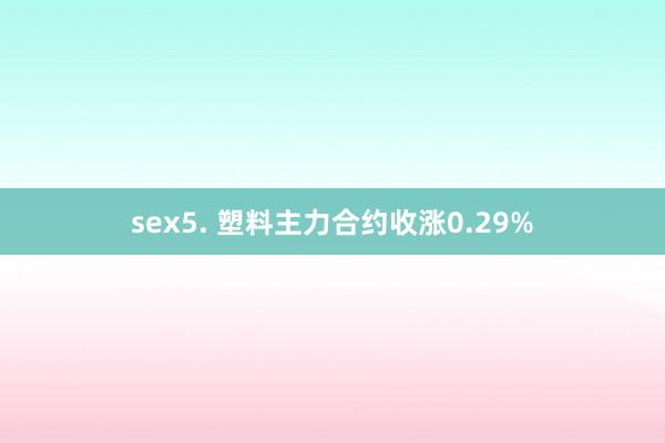 sex5. 塑料主力合约收涨0.29%