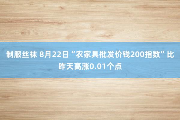 制服丝袜 8月22日“农家具批发价钱200指数”比昨天高涨0.01个点