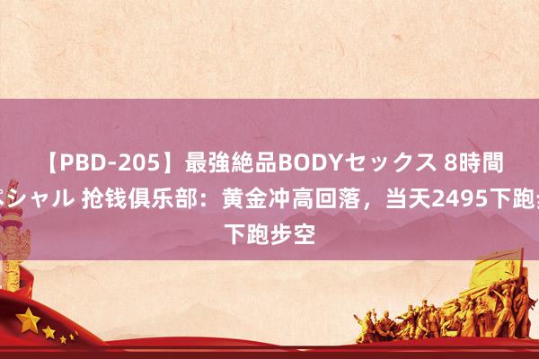 【PBD-205】最強絶品BODYセックス 8時間スペシャル 抢钱俱乐部：黄金冲高回落，当天2495下跑步空