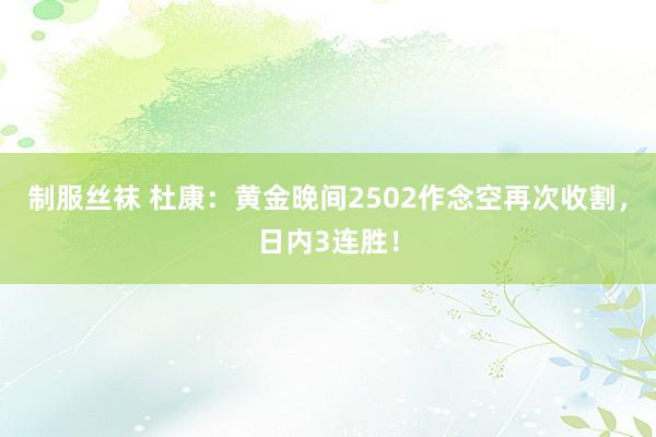 制服丝袜 杜康：黄金晚间2502作念空再次收割，日内3连胜！