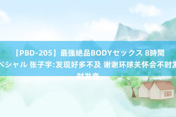 【PBD-205】最強絶品BODYセックス 8時間スペシャル 张子宇:发现好多不及 谢谢环球关怀会不时发奋