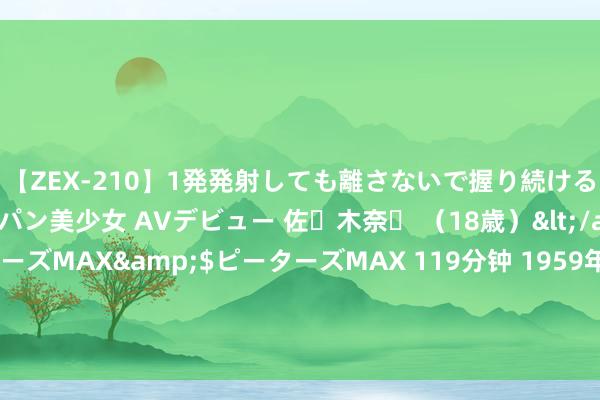 【ZEX-210】1発発射しても離さないで握り続けるチ○ポ大好きパイパン美少女 AVデビュー 佐々木奈々 （18歳）</a>2014-01-15ピーターズMAX&$ピーターズMAX 119分钟 1959年宋希濂被特赦，周总理宴请战犯，周总理：我这个至意有背负