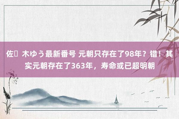 佐々木ゆう最新番号 元朝只存在了98年？错！其实元朝存在了363年，寿命或已超明朝