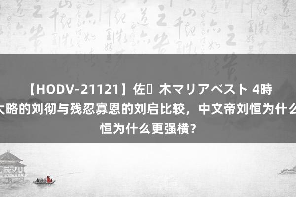 【HODV-21121】佐々木マリアベスト 4時間 宏才大略的刘彻与残忍寡恩的刘启比较，中文帝刘恒为什么更强横？