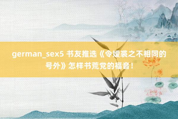 german_sex5 书友推选《令嫒裘之不相同的号外》怎样书荒党的福音！