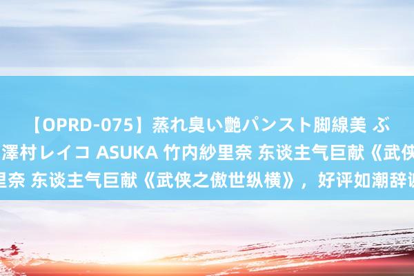 【OPRD-075】蒸れ臭い艶パンスト脚線美 ぶっかけゴックン大乱交 澤村レイコ ASUKA 竹内紗里奈 东谈主气巨献《武侠之傲世纵横》，好评如潮辞谢错过