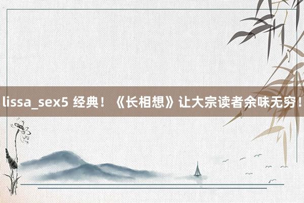 lissa_sex5 经典！《长相想》让大宗读者余味无穷！