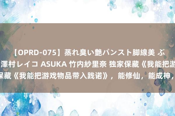 【OPRD-075】蒸れ臭い艶パンスト脚線美 ぶっかけゴックン大乱交 澤村レイコ ASUKA 竹内紗里奈 独家保藏《我能把游戏物品带入践诺》，能修仙，能成神，就问你香不香！