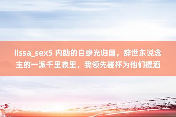 lissa_sex5 内助的白蟾光归国，辞世东说念主的一派千里寂里，我领先碰杯为他们提酒