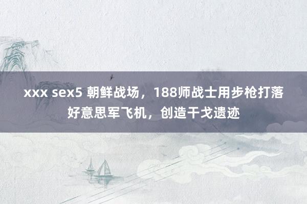 xxx sex5 朝鲜战场，188师战士用步枪打落好意思军飞机，创造干戈遗迹