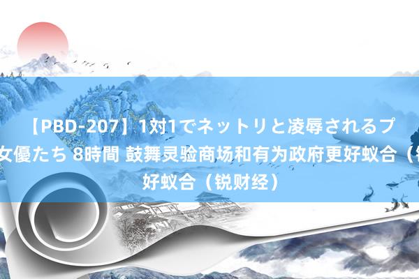 【PBD-207】1対1でネットリと凌辱されるプレミア女優たち 8時間 鼓舞灵验商场和有为政府更好蚁合（锐财经）