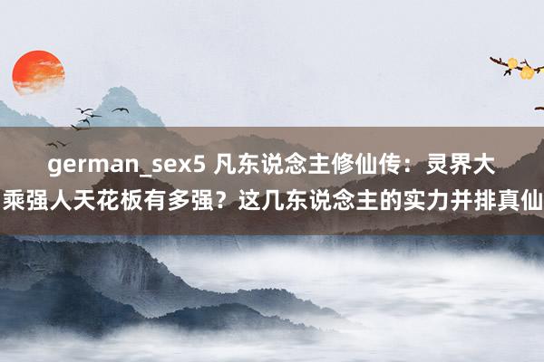 german_sex5 凡东说念主修仙传：灵界大乘强人天花板有多强？这几东说念主的实力并排真仙