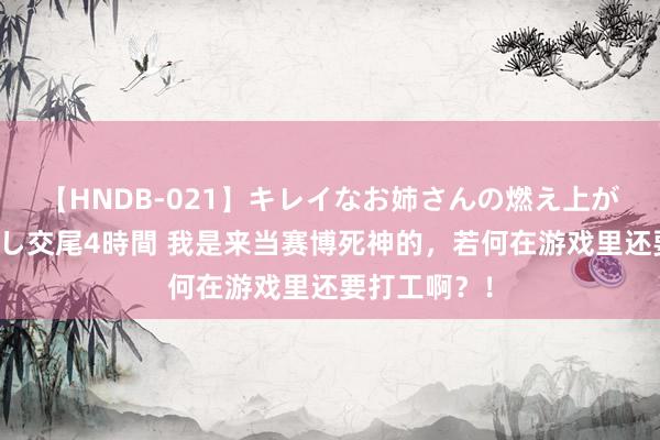 【HNDB-021】キレイなお姉さんの燃え上がる本物中出し交尾4時間 我是来当赛博死神的，若何在游戏里还要打工啊？！