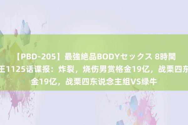 【PBD-205】最強絶品BODYセックス 8時間スペシャル 海贼王1125话谍报：炸裂，烧伤男赏格金19亿，战栗四东说念主组VS绿牛