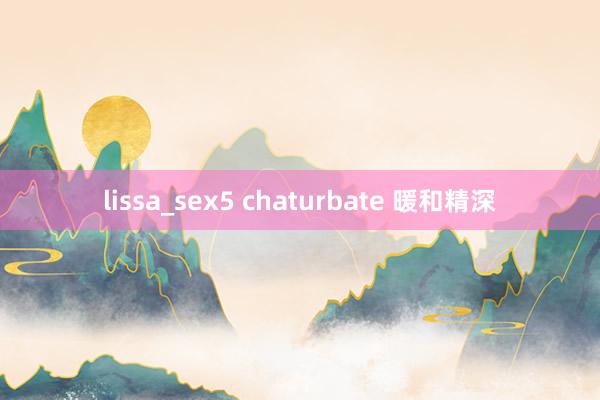 lissa_sex5 chaturbate 暖和精深