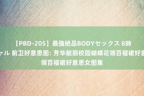 【PBD-205】最強絶品BODYセックス 8時間スペシャル 前卫好意思图: 芳华靓丽校园蝴蝶花领百褶裙好意思女图集