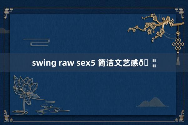 swing raw sex5 简洁文艺感?