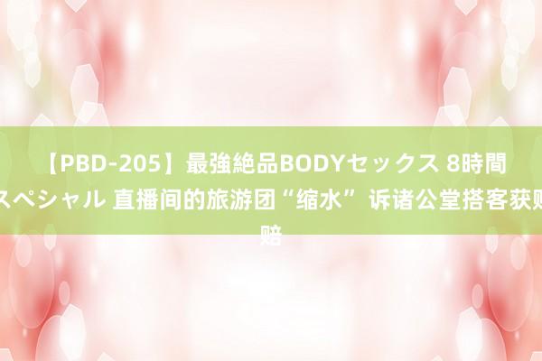 【PBD-205】最強絶品BODYセックス 8時間スペシャル 直播间的旅游团“缩水” 诉诸公堂搭客获赔