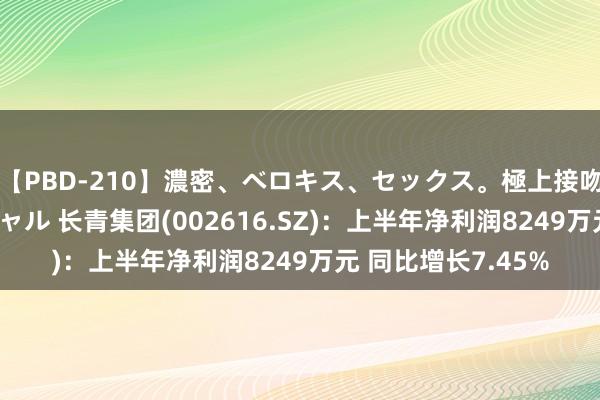 【PBD-210】濃密、ベロキス、セックス。極上接吻性交 8時間スペシャル 长青集团(002616.SZ)：上半年净利润8249万元 同比增长7.45%