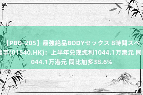 【PBD-205】最強絶品BODYセックス 8時間スペシャル 澳狮寰宇(01540.HK)：上半年兑现纯利1044.1万港元 同比加多38.6%