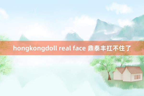 hongkongdoll real face 鼎泰丰扛不住了