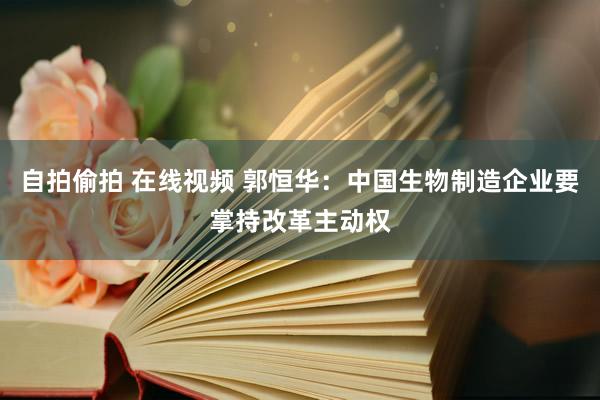 自拍偷拍 在线视频 郭恒华：中国生物制造企业要掌持改革主动权