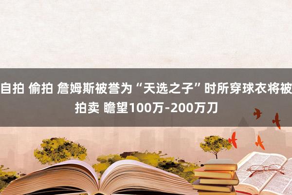 自拍 偷拍 詹姆斯被誉为“天选之子”时所穿球衣将被拍卖 瞻望100万-200万刀