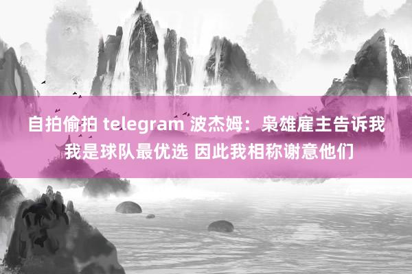 自拍偷拍 telegram 波杰姆：枭雄雇主告诉我 我是球队最优选 因此我相称谢意他们